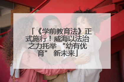 《学前教育法》正式施行！威海以法治之力托举 “幼有优育” 新未来