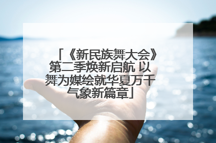 《新民族舞大会》第二季焕新启航 以舞为媒绘就华夏万千气象新篇章