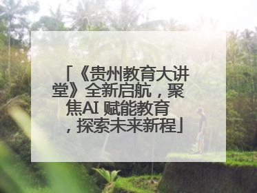 《贵州教育大讲堂》全新启航，聚焦AI 赋能教育，探索未来新程