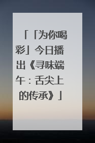 「为你喝彩」今日播出《寻味端午：舌尖上的传承》