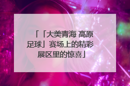 「大美青海 高原足球」赛场上的精彩 展区里的惊喜