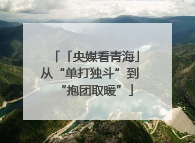 「央媒看青海」从“单打独斗”到“抱团取暖”