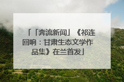 「奔流新闻」《祁连回响：甘肃生态文学作品集》在兰首发