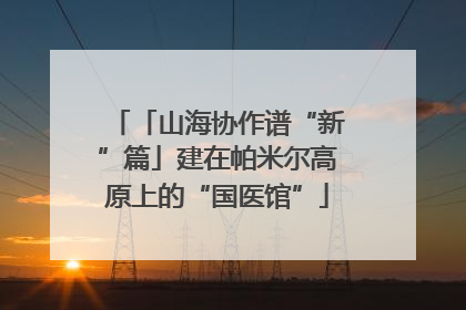 「山海协作谱“新”篇」建在帕米尔高原上的“国医馆”