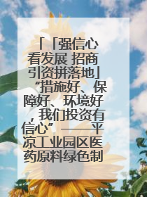 「强信心 看发展 招商引资拼落地」“措施好、保障好、环境好，我们投资有信心”——平凉工业园区医药原料绿色制造项目见闻