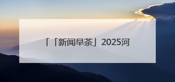 「新闻早茶」2025河北电影惠民消费季活动启动，还有这些热点……