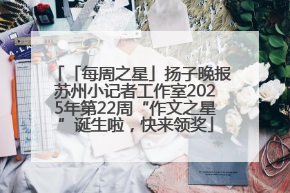 「每周之星」扬子晚报苏州小记者工作室2025年第22周“作文之星”诞生啦，快来领奖