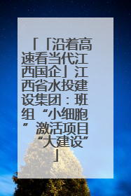 「沿着高速看当代江西国企」江西省水投建设集团：班组“小细胞”激活项目“大建设”