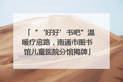“‘好好’书吧”温暖疗愈路，南通市图书馆儿童医院分馆揭牌