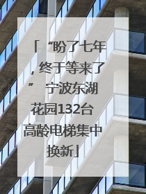 “盼了七年，终于等来了” 宁波东湖花园132台高龄电梯集中换新