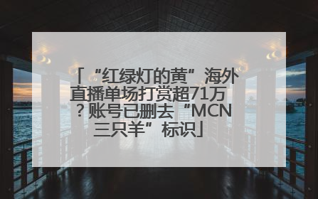 “红绿灯的黄”海外直播单场打赏超71万？账号已删去“MCN三只羊”标识