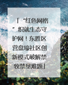 “红色网格”织就生态守护网！东胜区营盘壕社区创新模式破解禁牧禁垦难题