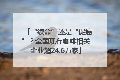 “续命”还是“促癌”？全国现存咖啡相关企业超24.6万家