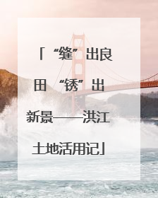 “缝”出良田 “锈”出新景——洪江土地活用记