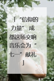 “信仰的力量” 成都这场交响音乐会为“七一”献礼