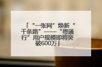 “一张网”焕新“千条路”——“粤通行”用户规模即将突破600万