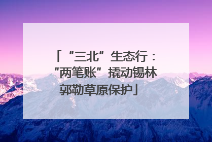 “三北”生态行：“两笔账”撬动锡林郭勒草原保护