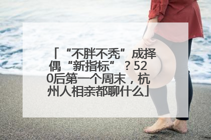 “不胖不秃”成择偶“新指标”？520后第一个周末，杭州人相亲都聊什么