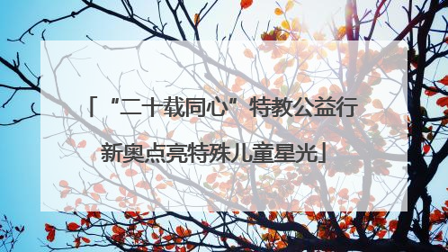 “二十载同心”特教公益行 新奥点亮特殊儿童星光