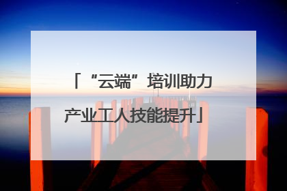 “云端”培训助力产业工人技能提升