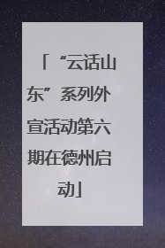 “云话山东”系列外宣活动第六期在德州启动