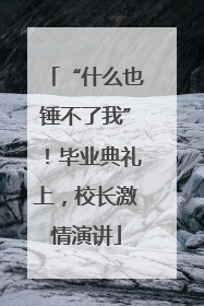 “什么也锤不了我”！毕业典礼上，校长激情演讲