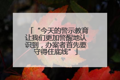 “今天的警示教育让我们更加警醒地认识到，办案者首先要守得住底线”