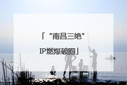 “南昌三绝”IP燃爆破圈