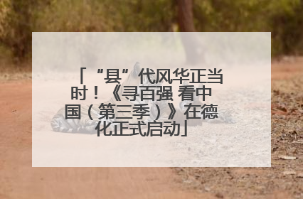 “县”代风华正当时！《寻百强 看中国（第三季）》在德化正式启动