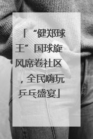 “健郑球王”国球旋风席卷社区，全民嗨玩乒乓盛宴