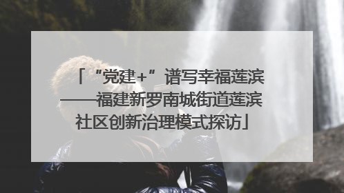 “党建+”谱写幸福莲滨——福建新罗南城街道莲滨社区创新治理模式探访