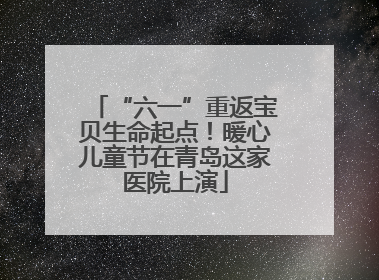 “六一”重返宝贝生命起点！暖心儿童节在青岛这家医院上演