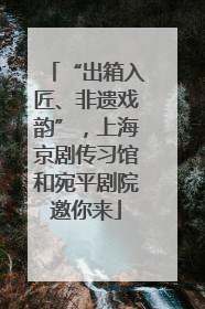 “出箱入匠、非遗戏韵”，上海京剧传习馆和宛平剧院邀你来