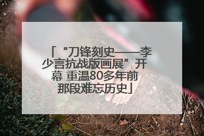 “刀锋刻史——李少言抗战版画展”开幕 重温80多年前那段难忘历史