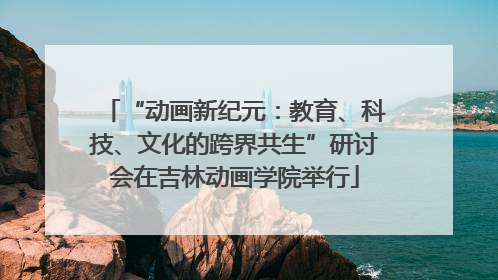 “动画新纪元：教育、科技、文化的跨界共生”研讨会在吉林动画学院举行