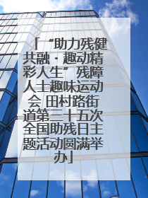 “助力残健共融・趣动精彩人生”残障人士趣味运动会 田村路街道第三十五次全国助残日主题活动圆满举办