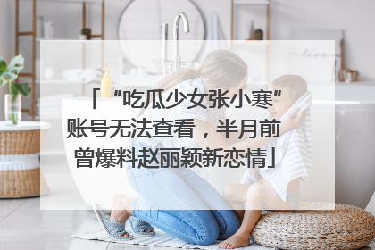 “吃瓜少女张小寒”账号无法查看，半月前曾爆料赵丽颖新恋情