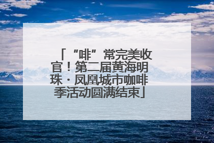 “啡”常完美收官！第二届黄海明珠・凤凰城市咖啡季活动圆满结束