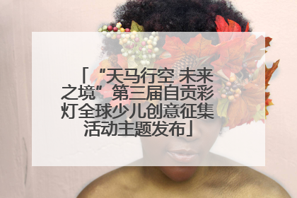 “天马行空 未来之境”第三届自贡彩灯全球少儿创意征集活动主题发布