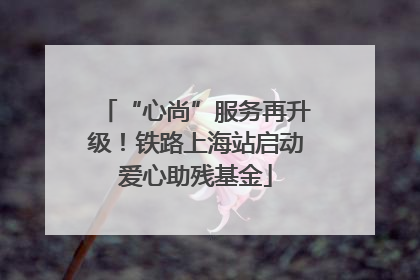 “心尚”服务再升级！铁路上海站启动爱心助残基金