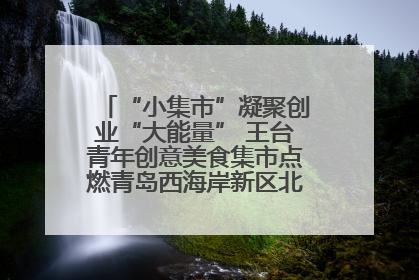 “小集市”凝聚创业“大能量” 王台青年创意美食集市点燃青岛西海岸新区北部新城夜经济