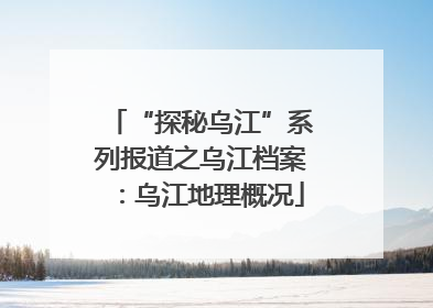 “探秘乌江”系列报道之乌江档案：乌江地理概况