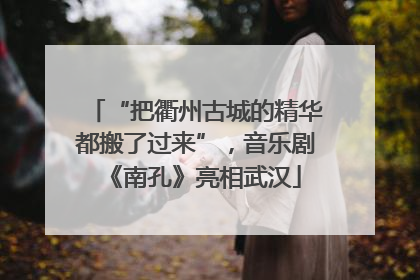 “把衢州古城的精华都搬了过来”，音乐剧《南孔》亮相武汉