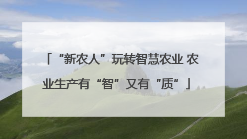 “新农人”玩转智慧农业 农业生产有“智”又有“质”