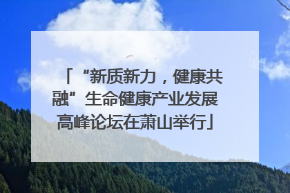 “新质新力，健康共融”生命健康产业发展高峰论坛在萧山举行
