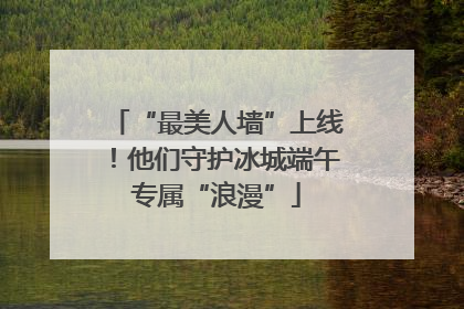 “最美人墙”上线！他们守护冰城端午专属“浪漫”
