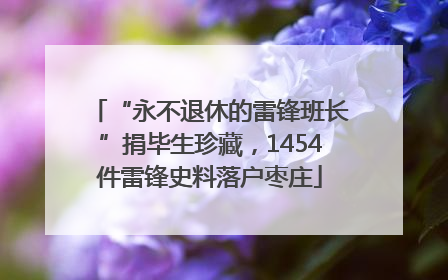 “永不退休的雷锋班长”捐毕生珍藏，1454件雷锋史料落户枣庄