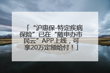 “沪惠保-特定疾病保险”已在“随申办市民云”APP上线，可享20万定额给付！