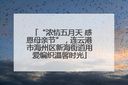 “浓情五月天 感恩母亲节”，连云港市海州区新海街道用爱编织温馨时光