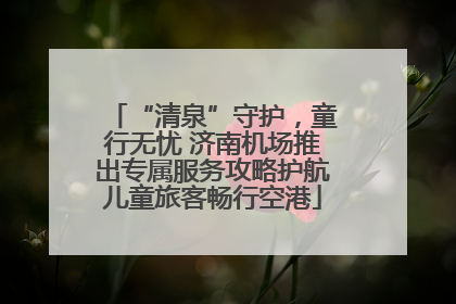 “清泉”守护，童行无忧 济南机场推出专属服务攻略护航儿童旅客畅行空港